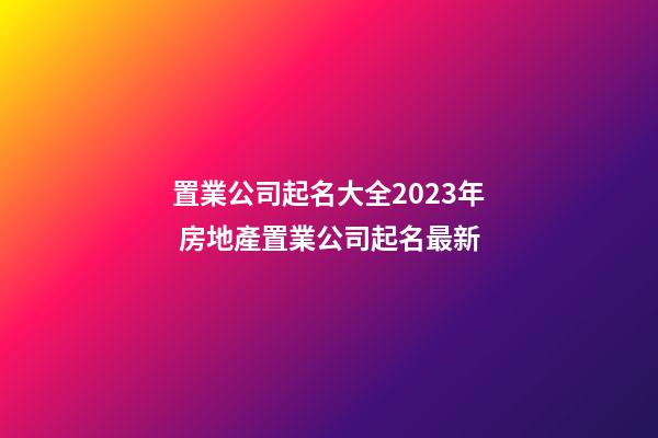 置業公司起名大全2023年 房地產置業公司起名最新-第1張-公司起名-玄機派